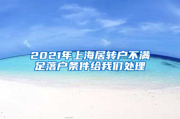 2021年上海居转户不满足落户条件给我们处理