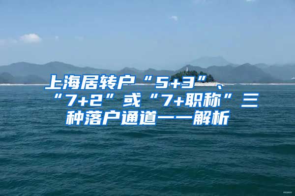 上海居转户“5+3”、“7+2”或“7+职称”三种落户通道一一解析