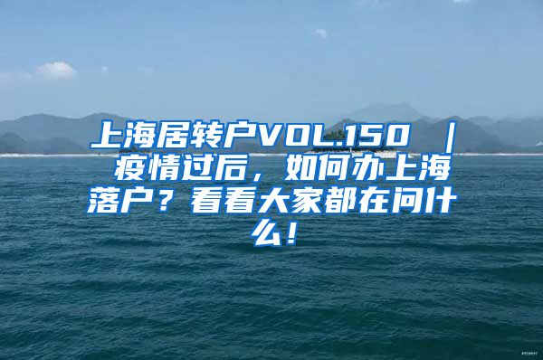 上海居转户VOL.150 ｜ 疫情过后，如何办上海落户？看看大家都在问什么！