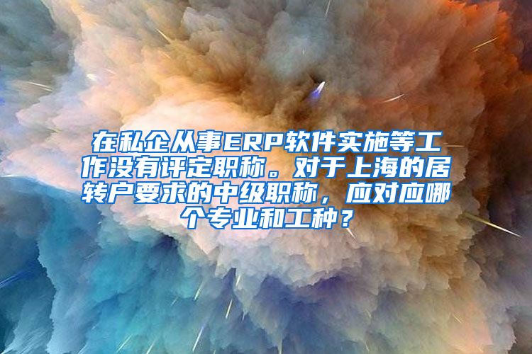 在私企从事ERP软件实施等工作没有评定职称。对于上海的居转户要求的中级职称，应对应哪个专业和工种？