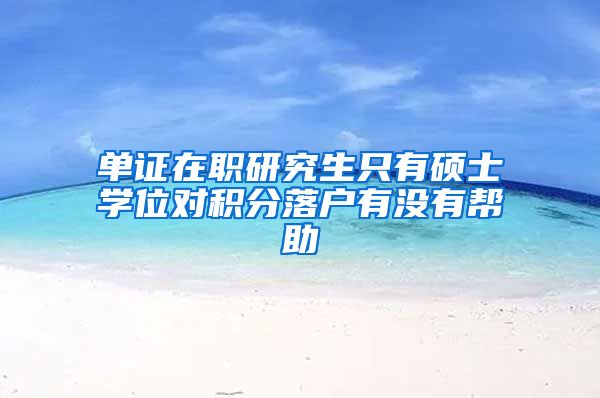 单证在职研究生只有硕士学位对积分落户有没有帮助