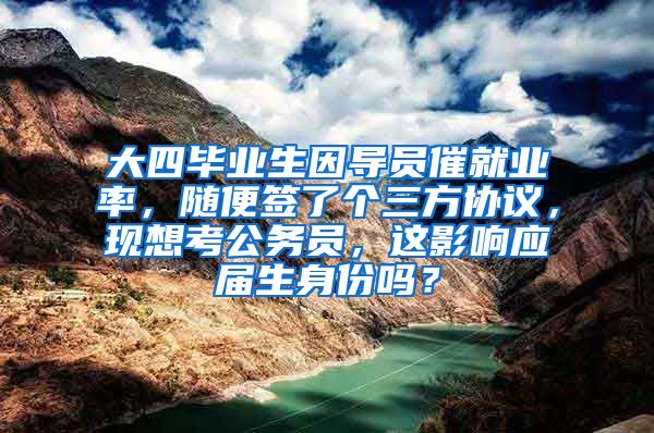 大四毕业生因导员催就业率，随便签了个三方协议，现想考公务员，这影响应届生身份吗？