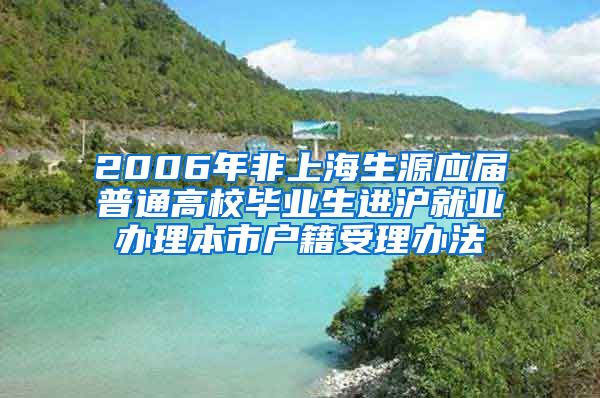 2006年非上海生源应届普通高校毕业生进沪就业办理本市户籍受理办法