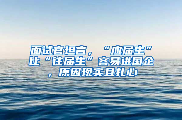 面试官坦言，“应届生”比“往届生”容易进国企，原因现实且扎心