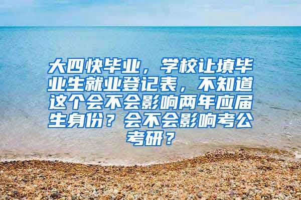 大四快毕业，学校让填毕业生就业登记表，不知道这个会不会影响两年应届生身份？会不会影响考公考研？