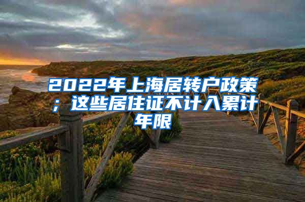 2022年上海居转户政策；这些居住证不计入累计年限