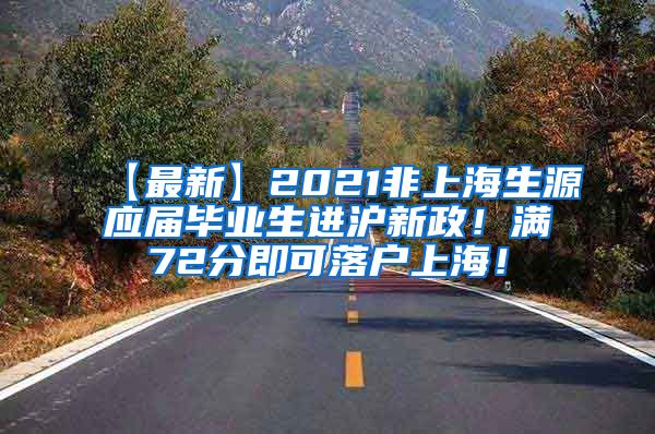 【最新】2021非上海生源应届毕业生进沪新政！满72分即可落户上海！