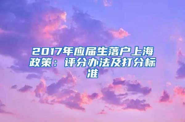 2017年应届生落户上海政策：评分办法及打分标准