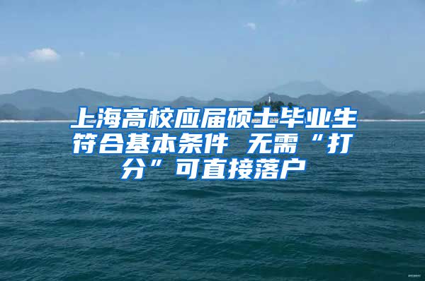 上海高校应届硕士毕业生符合基本条件 无需“打分”可直接落户