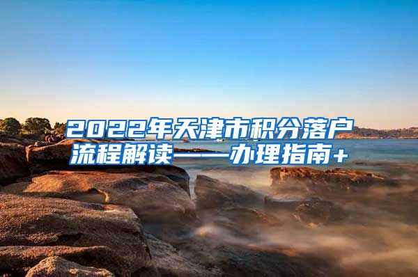 2022年天津市积分落户流程解读——办理指南+