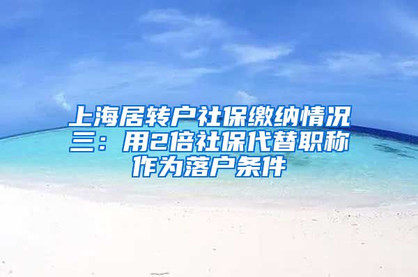 上海居转户社保缴纳情况三：用2倍社保代替职称作为落户条件