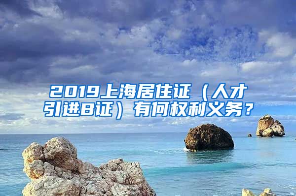 2019上海居住证（人才引进B证）有何权利义务？