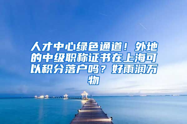 人才中心绿色通道！外地的中级职称证书在上海可以积分落户吗？好雨润万物