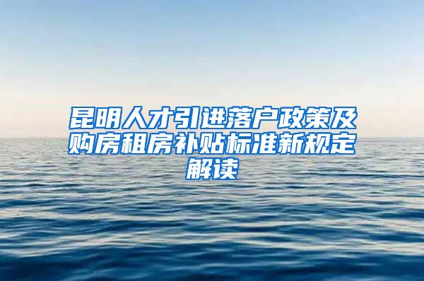 昆明人才引进落户政策及购房租房补贴标准新规定解读