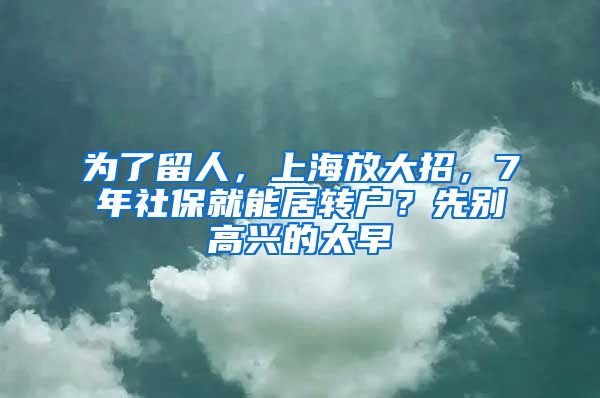 为了留人，上海放大招，7年社保就能居转户？先别高兴的太早