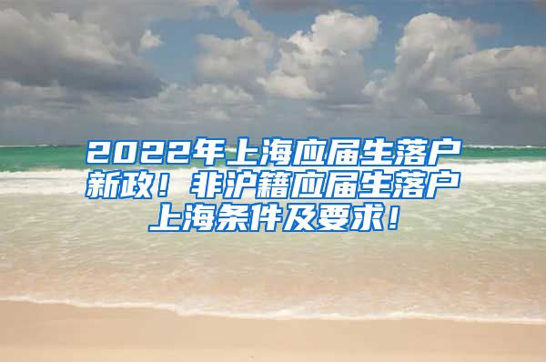 2022年上海应届生落户新政！非沪籍应届生落户上海条件及要求！