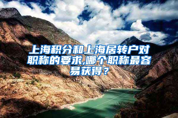 上海积分和上海居转户对职称的要求,哪个职称最容易获得？