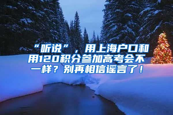 “听说”，用上海户口和用120积分参加高考会不一样？别再相信谣言了！