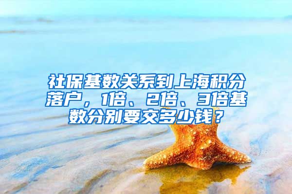 社保基数关系到上海积分落户，1倍、2倍、3倍基数分别要交多少钱？