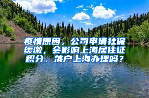 疫情原因，公司申请社保缓缴，会影响上海居住证积分、落户上海办理吗？