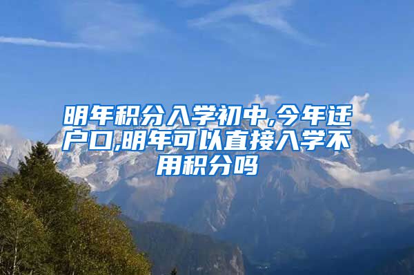 明年积分入学初中,今年迁户口,明年可以直接入学不用积分吗