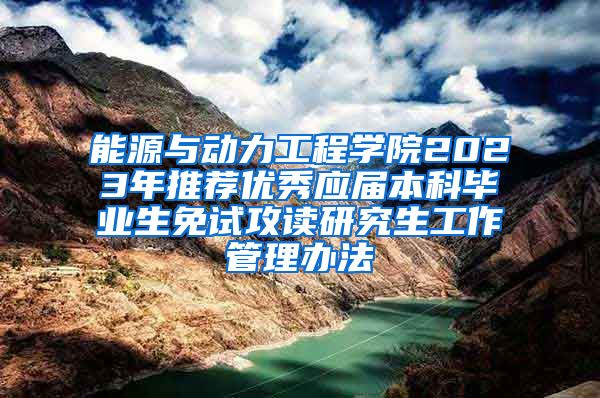 能源与动力工程学院2023年推荐优秀应届本科毕业生免试攻读研究生工作管理办法