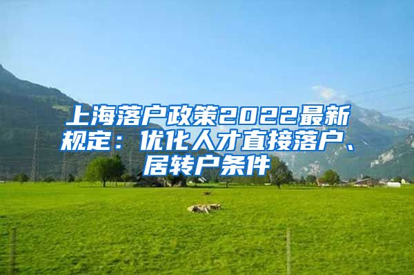 上海落户政策2022最新规定：优化人才直接落户、居转户条件