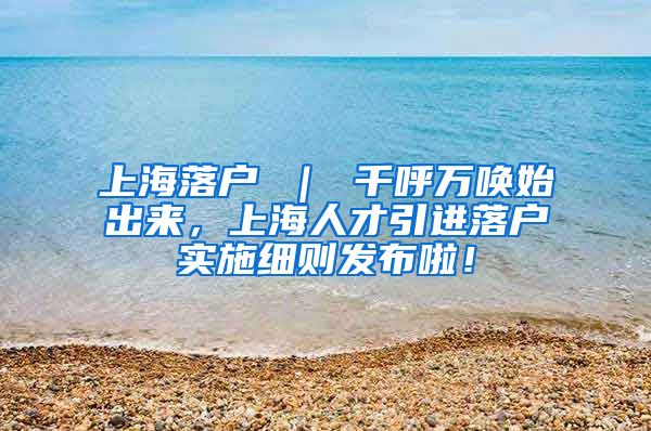 上海落户 ｜ 千呼万唤始出来，上海人才引进落户实施细则发布啦！