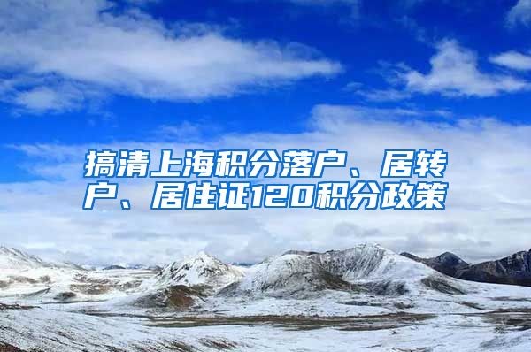 搞清上海积分落户、居转户、居住证120积分政策