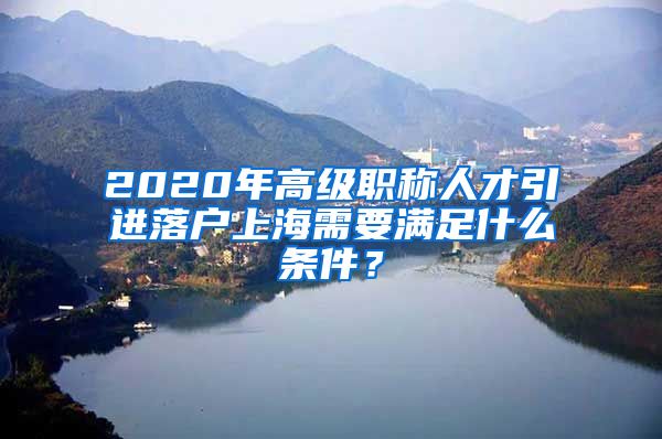 2020年高级职称人才引进落户上海需要满足什么条件？