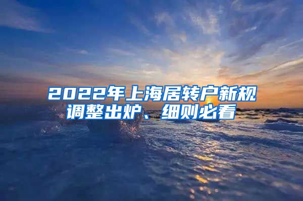 2022年上海居转户新规调整出炉、细则必看