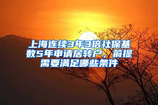 上海连续3年3倍社保基数5年申请居转户，前提需要满足哪些条件