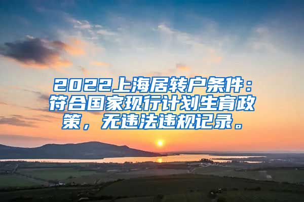 2022上海居转户条件：符合国家现行计划生育政策，无违法违规记录。