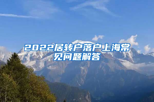 2022居转户落户上海常见问题解答