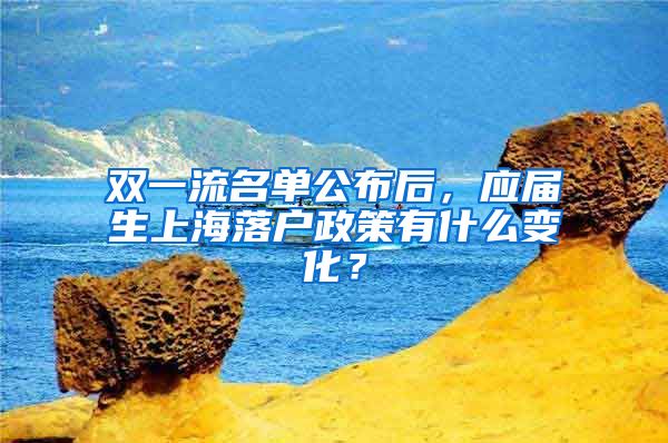 双一流名单公布后，应届生上海落户政策有什么变化？