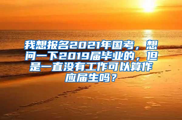 我想报名2021年国考，想问一下2019届毕业的，但是一直没有工作可以算作应届生吗？