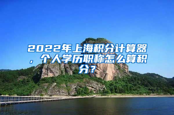 2022年上海积分计算器，个人学历职称怎么算积分？