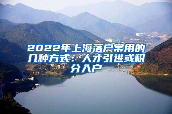 2022年上海落户常用的几种方式：人才引进或积分入户