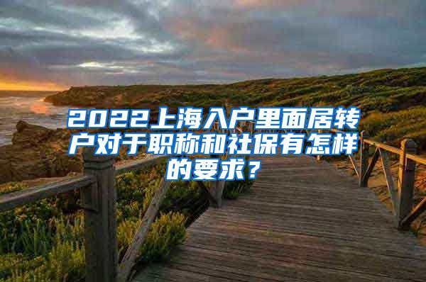 2022上海入户里面居转户对于职称和社保有怎样的要求？