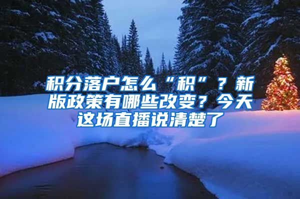 积分落户怎么“积”？新版政策有哪些改变？今天这场直播说清楚了