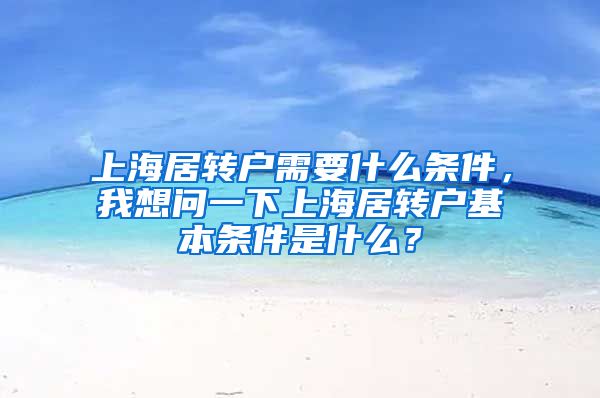 上海居转户需要什么条件，我想问一下上海居转户基本条件是什么？