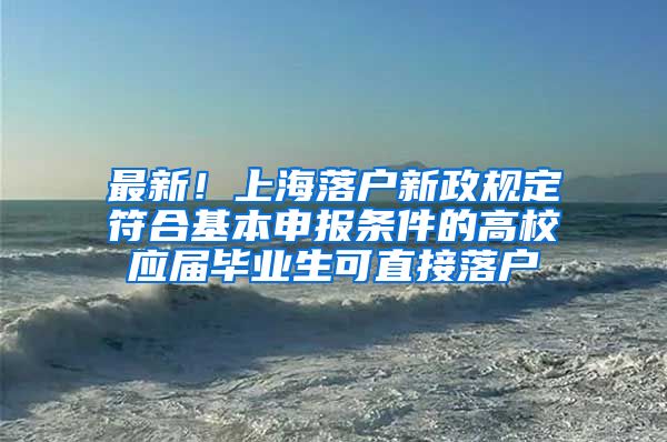 最新！上海落户新政规定符合基本申报条件的高校应届毕业生可直接落户