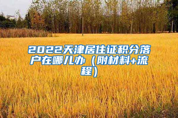 2022天津居住证积分落户在哪儿办（附材料+流程）