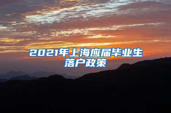 2021年上海应届毕业生落户政策