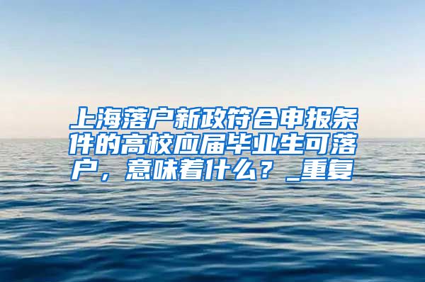 上海落户新政符合申报条件的高校应届毕业生可落户，意味着什么？_重复