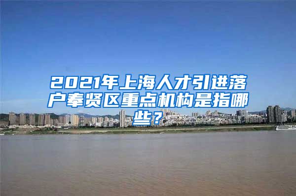 2021年上海人才引进落户奉贤区重点机构是指哪些？