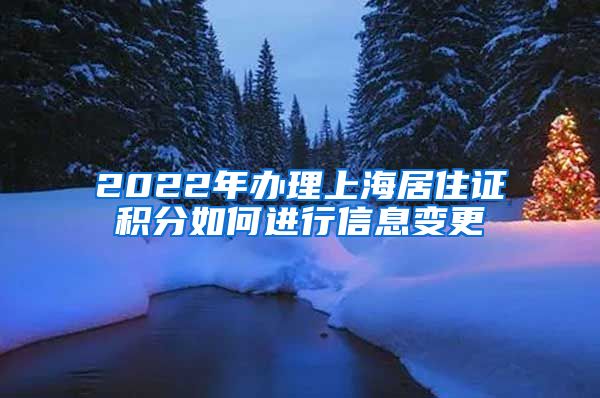 2022年办理上海居住证积分如何进行信息变更