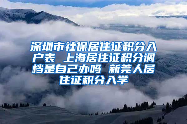 深圳市社保居住证积分入户表 上海居住证积分调档是自己办吗 新莞人居住证积分入学