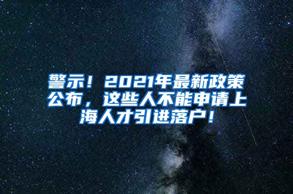 警示！2021年最新政策公布，这些人不能申请上海人才引进落户！