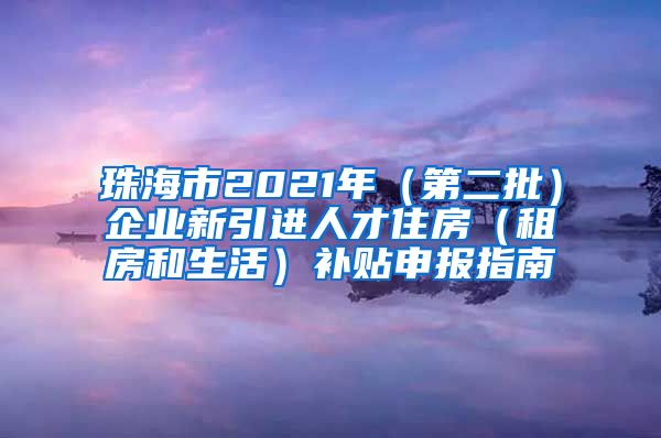 珠海市2021年（第二批）企业新引进人才住房（租房和生活）补贴申报指南